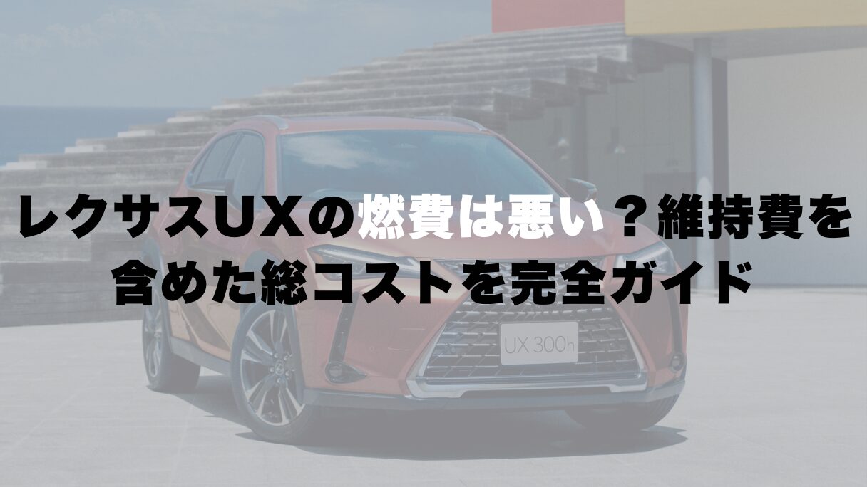レクサスUXの燃費は悪い?維持費を含めた総コストを完全ガイド