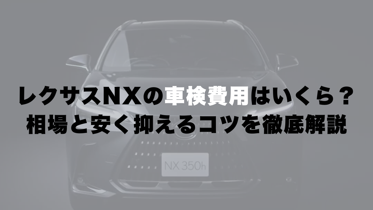 レクサスNXの車検費用はいくら?相場と安く抑えるコツを徹底解説