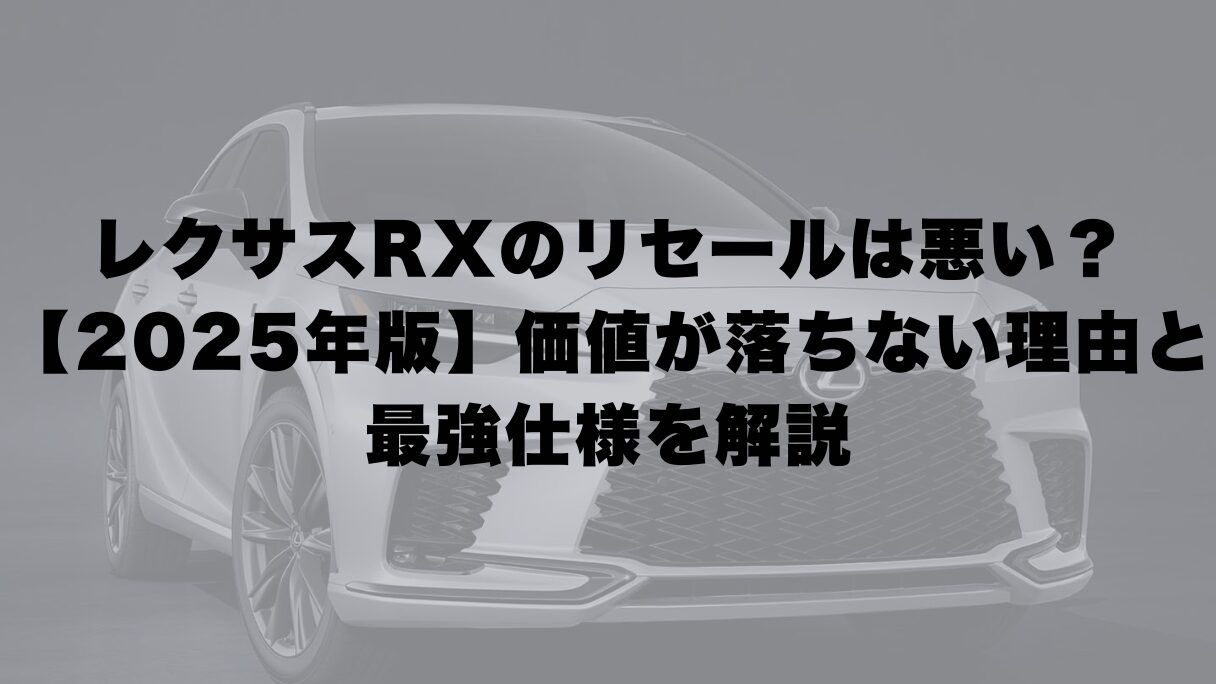 レクサスRXのリセールは悪い?【2025年版】価値が落ちない理由と仕様を解説
