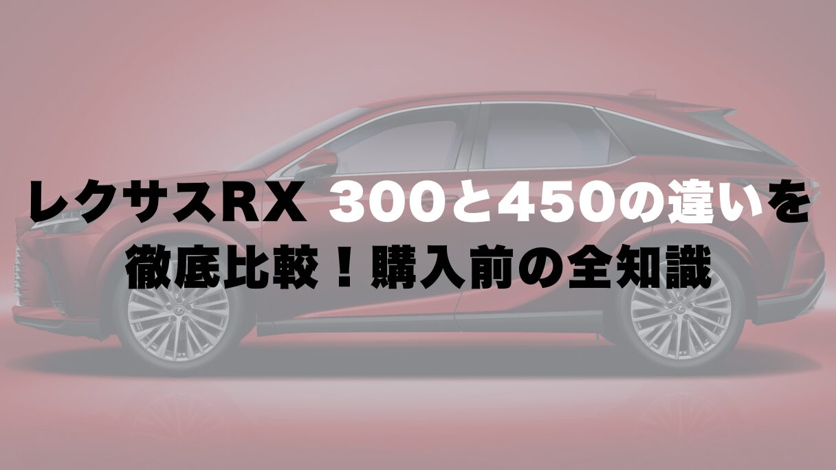 レクサスRX300と450の違いを徹底比較!購入前の全知識