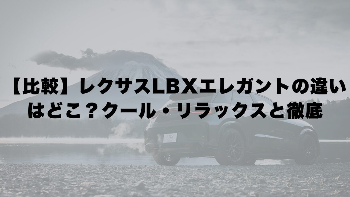 【比較】レクサスLBXエレガントの違いはどこ？クール・リラックスと徹底解説