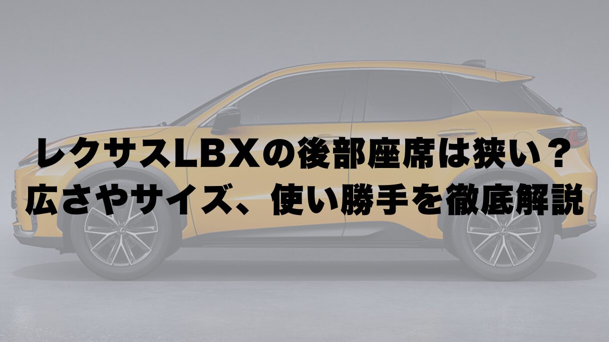 レクサスLBXの後部座席は狭い？広さやサイズ、使い勝手を徹底解説