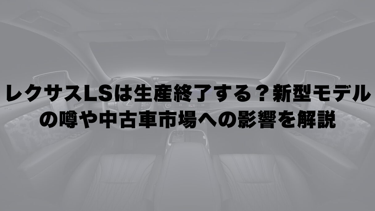 レクサスLSは生産終了する？新型モデルの噂や中古車市場への影響を解説