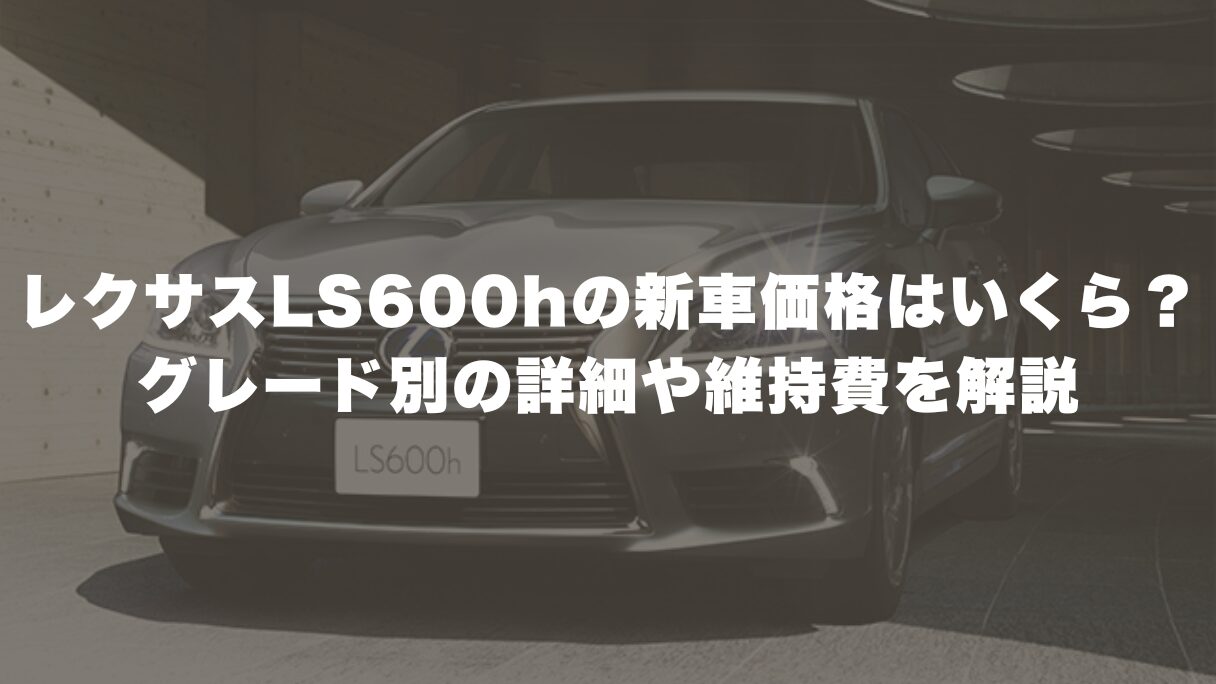 レクサスLS600hの新車価格はいくら？グレード別の詳細や維持費を解説